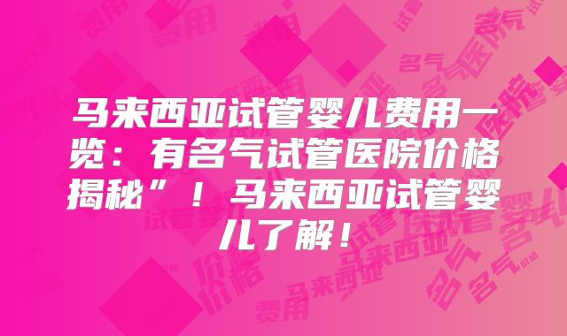 马来西亚试管婴儿费用一览：有名气试管医院价格揭秘”！马来西亚试管婴儿了解！