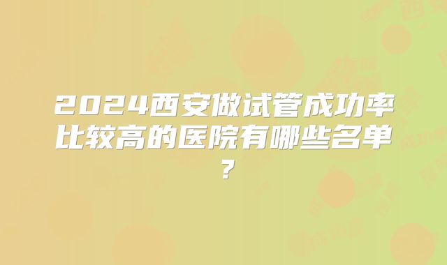 2024西安做试管成功率比较高的医院有哪些名单?
