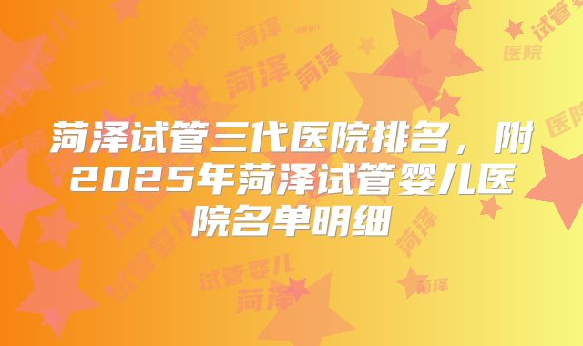 菏泽试管三代医院排名，附2025年菏泽试管婴儿医院名单明细