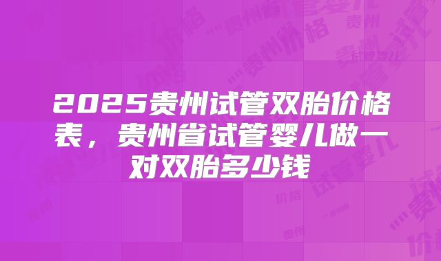 2025贵州试管双胎价格表，贵州省试管婴儿做一对双胎多少钱