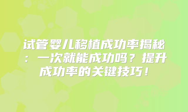 试管婴儿移植成功率揭秘：一次就能成功吗？提升成功率的关键技巧！