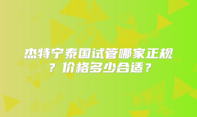 杰特宁泰国试管哪家正规？价格多少合适？