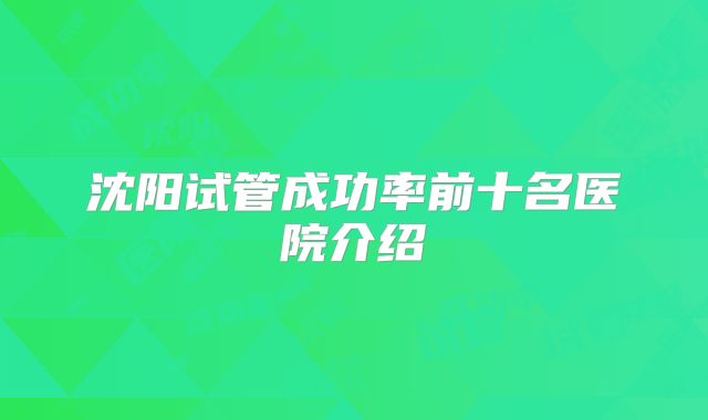 沈阳试管成功率前十名医院介绍