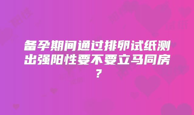 备孕期间通过排卵试纸测出强阳性要不要立马同房？