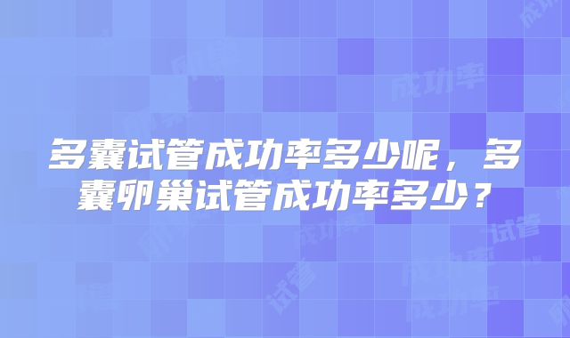 多囊试管成功率多少呢,多囊卵巢试管成功率多少?