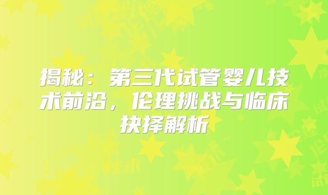 揭秘：第三代试管婴儿技术前沿，伦理挑战与临床抉择解析