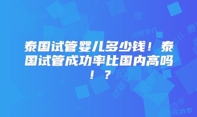 泰国试管婴儿多少钱！泰国试管成功率比国内高吗！？