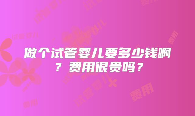 做个试管婴儿要多少钱啊?费用很贵吗?