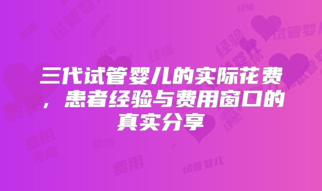 三代试管婴儿的实际花费，患者经验与费用窗口的真实分享