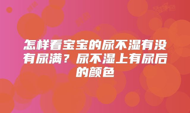 怎样看宝宝的尿不湿有没有尿满？尿不湿上有尿后的颜色