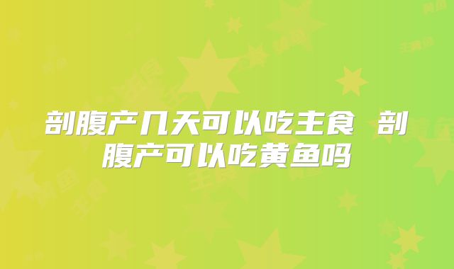 剖腹产几天可以吃主食 剖腹产可以吃黄鱼吗
