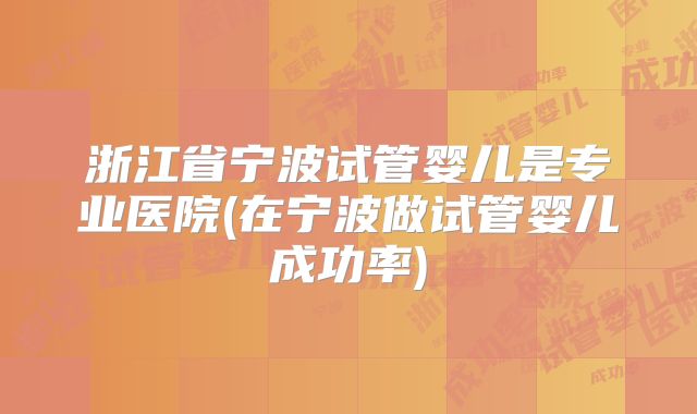 浙江省宁波试管婴儿是专业医院(在宁波做试管婴儿成功率)