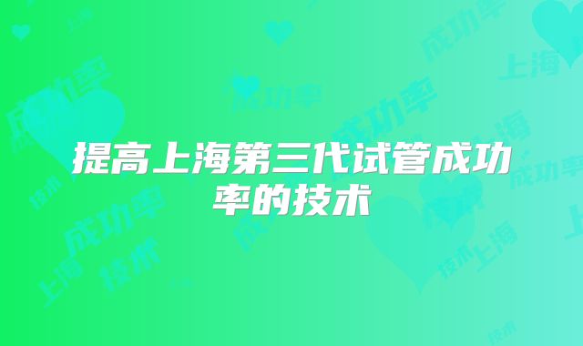 提高上海第三代试管成功率的技术