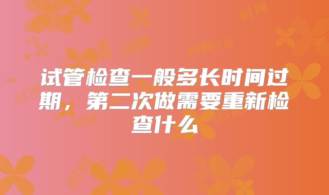 试管检查一般多长时间过期，第二次做需要重新检查什么