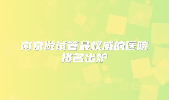 南京做试管最权威的医院排名出炉