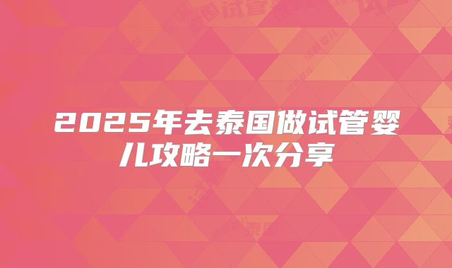 2025年去泰国做试管婴儿攻略一次分享