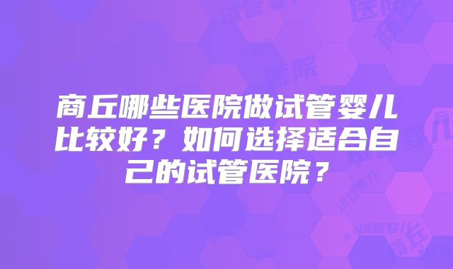 商丘哪些医院做试管婴儿比较好？如何选择适合自己的试管医院？