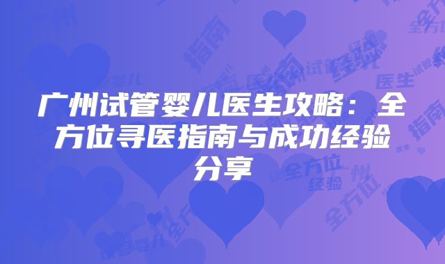 广州试管婴儿医生攻略：全方位寻医指南与成功经验分享
