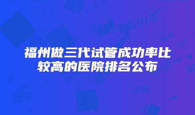 福州做三代试管成功率比较高的医院排名公布