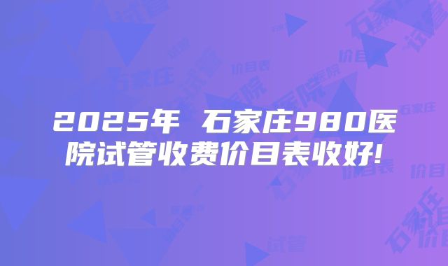 2025年 石家庄980医院试管收费价目表收好!