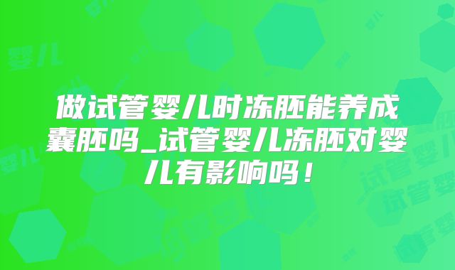 做试管婴儿时冻胚能养成囊胚吗_试管婴儿冻胚对婴儿有影响吗！