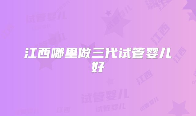 江西哪里做三代试管婴儿好