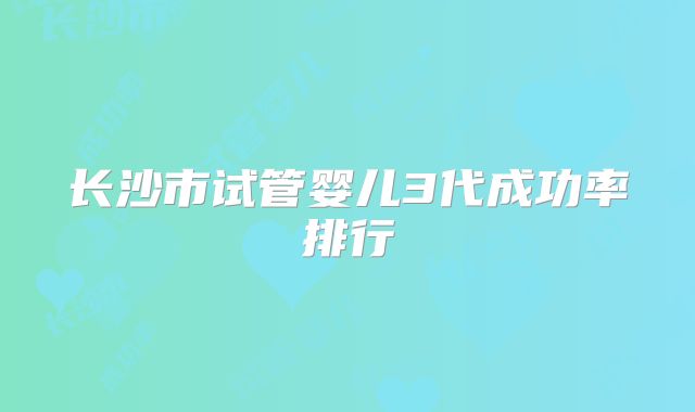 长沙市试管婴儿3代成功率排行