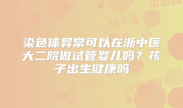染色体异常可以在浙中医大二院做试管婴儿吗？孩子出生健康吗