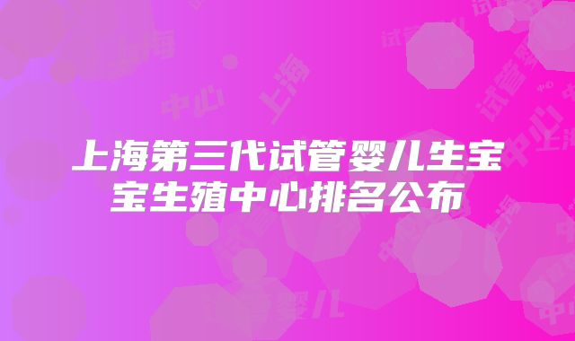 上海第三代试管婴儿生宝宝生殖中心排名公布