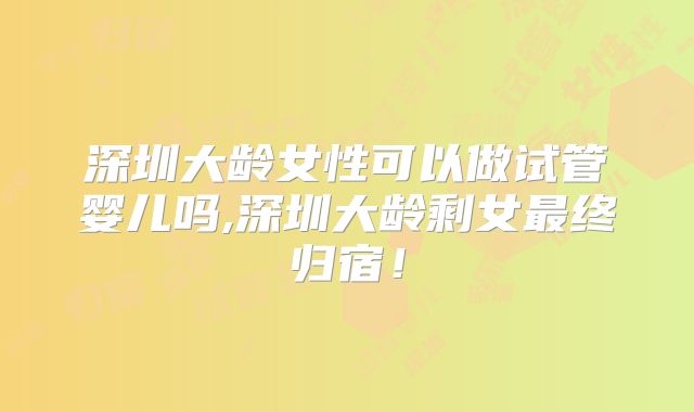 深圳大龄女性可以做试管婴儿吗,深圳大龄剩女最终归宿！