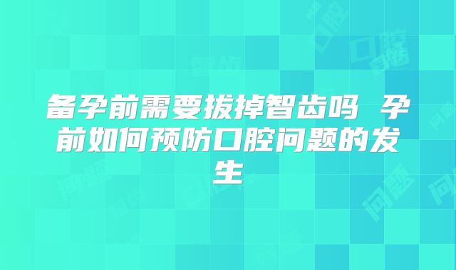 备孕前需要拔掉智齿吗 孕前如何预防口腔问题的发生