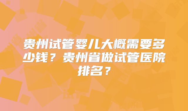 贵州试管婴儿大概需要多少钱?贵州省做试管医院排名?