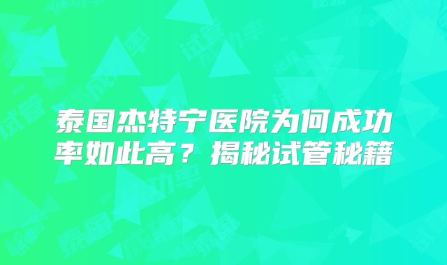 泰国杰特宁医院为何成功率如此高？揭秘试管秘籍