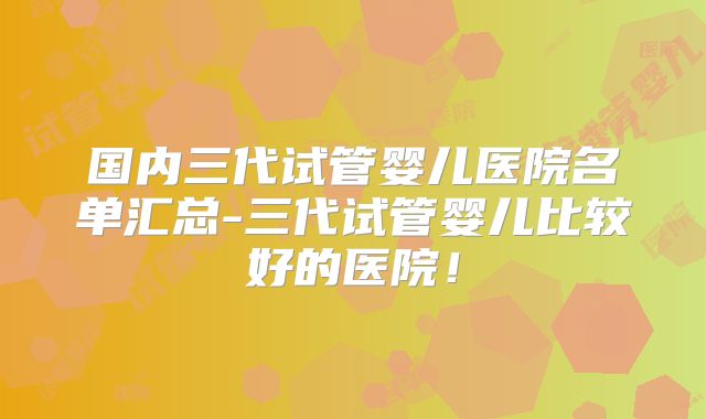 国内三代试管婴儿医院名单汇总-三代试管婴儿比较好的医院！
