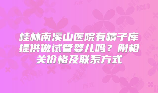 桂林南溪山医院有精子库提供做试管婴儿吗？附相关价格及联系方式