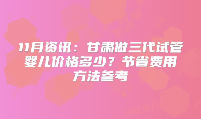 11月资讯：甘肃做三代试管婴儿价格多少？节省费用方法参考