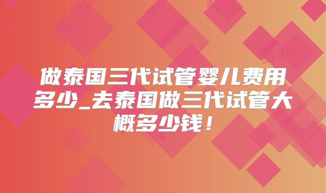 做泰国三代试管婴儿费用多少_去泰国做三代试管大概多少钱！