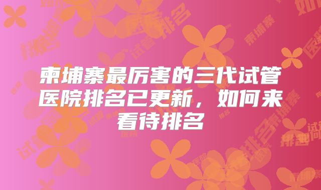 柬埔寨最厉害的三代试管医院排名已更新，如何来看待排名