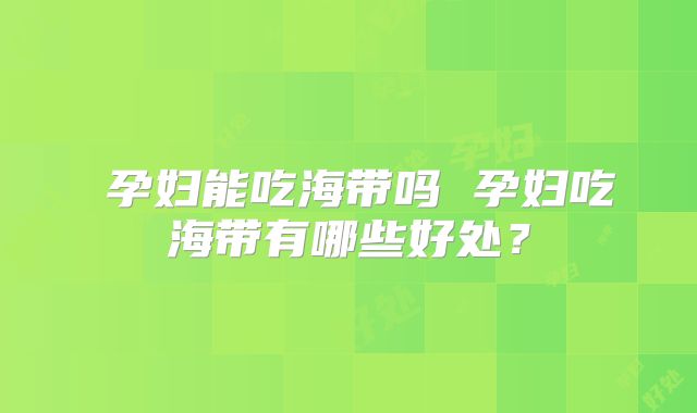 ​孕妇能吃海带吗 孕妇吃海带有哪些好处？
