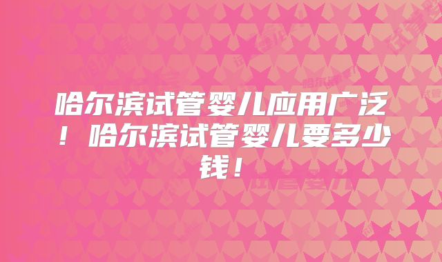 哈尔滨试管婴儿应用广泛!哈尔滨试管婴儿要多少钱!