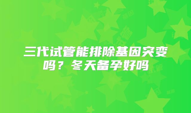 三代试管能排除基因突变吗？冬天备孕好吗