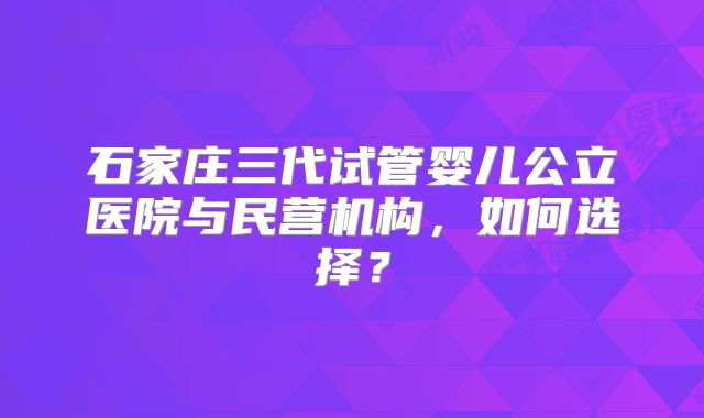 石家庄三代试管婴儿公立医院与民营机构，如何选择？