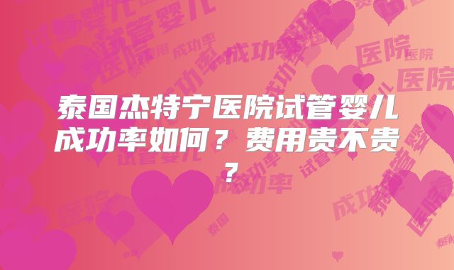 泰国杰特宁医院试管婴儿成功率如何？费用贵不贵？