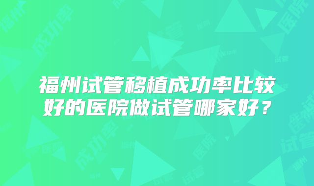 福州试管移植成功率比较好的医院做试管哪家好?