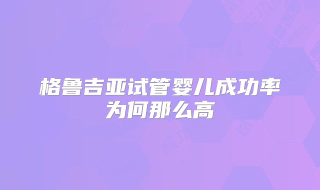 格鲁吉亚试管婴儿成功率为何那么高