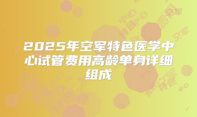 2025年空军特色医学中心试管费用高龄单身详细组成