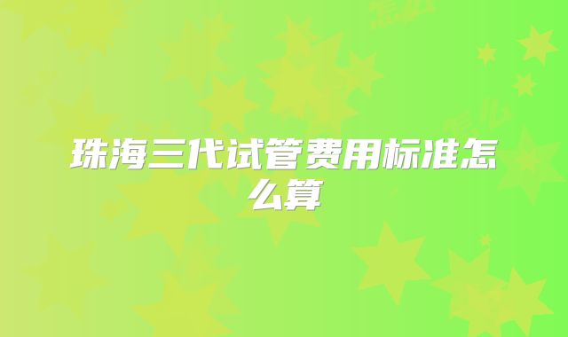 珠海三代试管费用标准怎么算