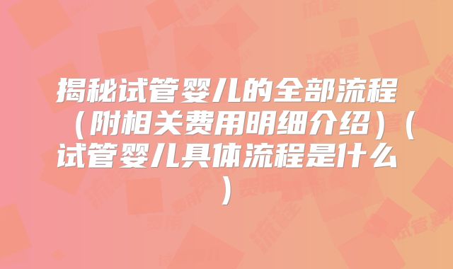 揭秘试管婴儿的全部流程（附相关费用明细介绍）(试管婴儿具体流程是什么)
