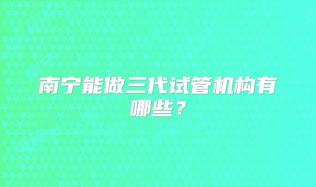 南宁能做三代试管机构有哪些？
