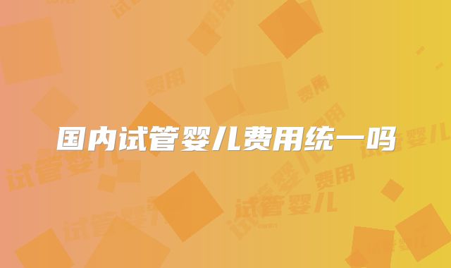 国内试管婴儿费用统一吗